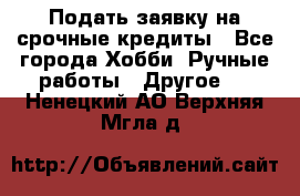 Подать заявку на срочные кредиты - Все города Хобби. Ручные работы » Другое   . Ненецкий АО,Верхняя Мгла д.